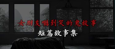 女朋友吓到哭的鬼故事